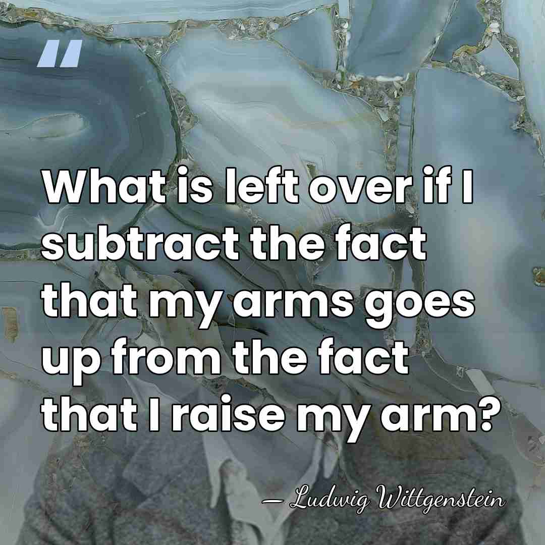 What is left over if I subtract the fact that my arms&hellip; - Ludwig Wittgenstein
