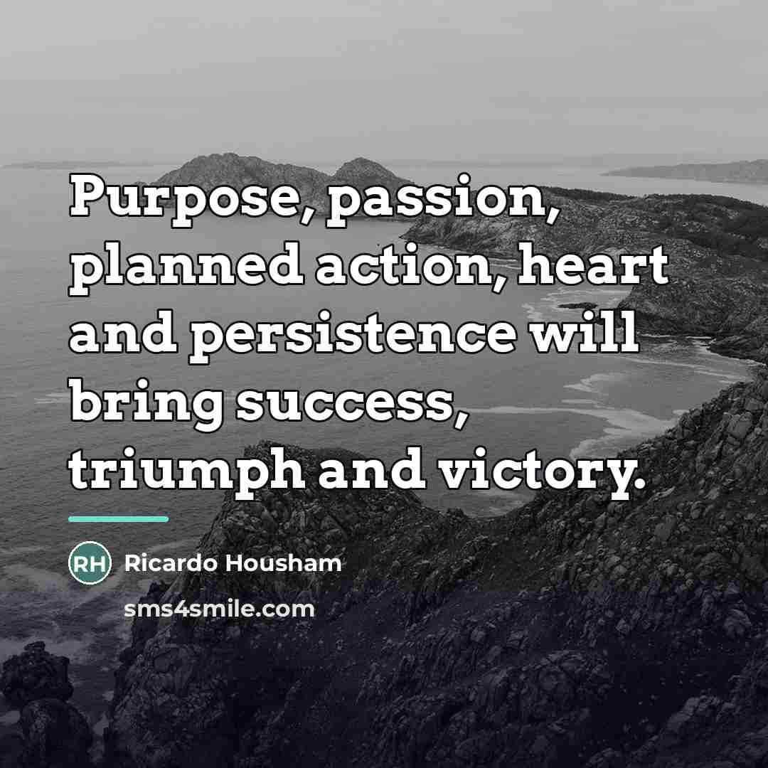 “Purpose, passion, planned action, heart and persistence will bring success,…” quote by Ricardo Housham