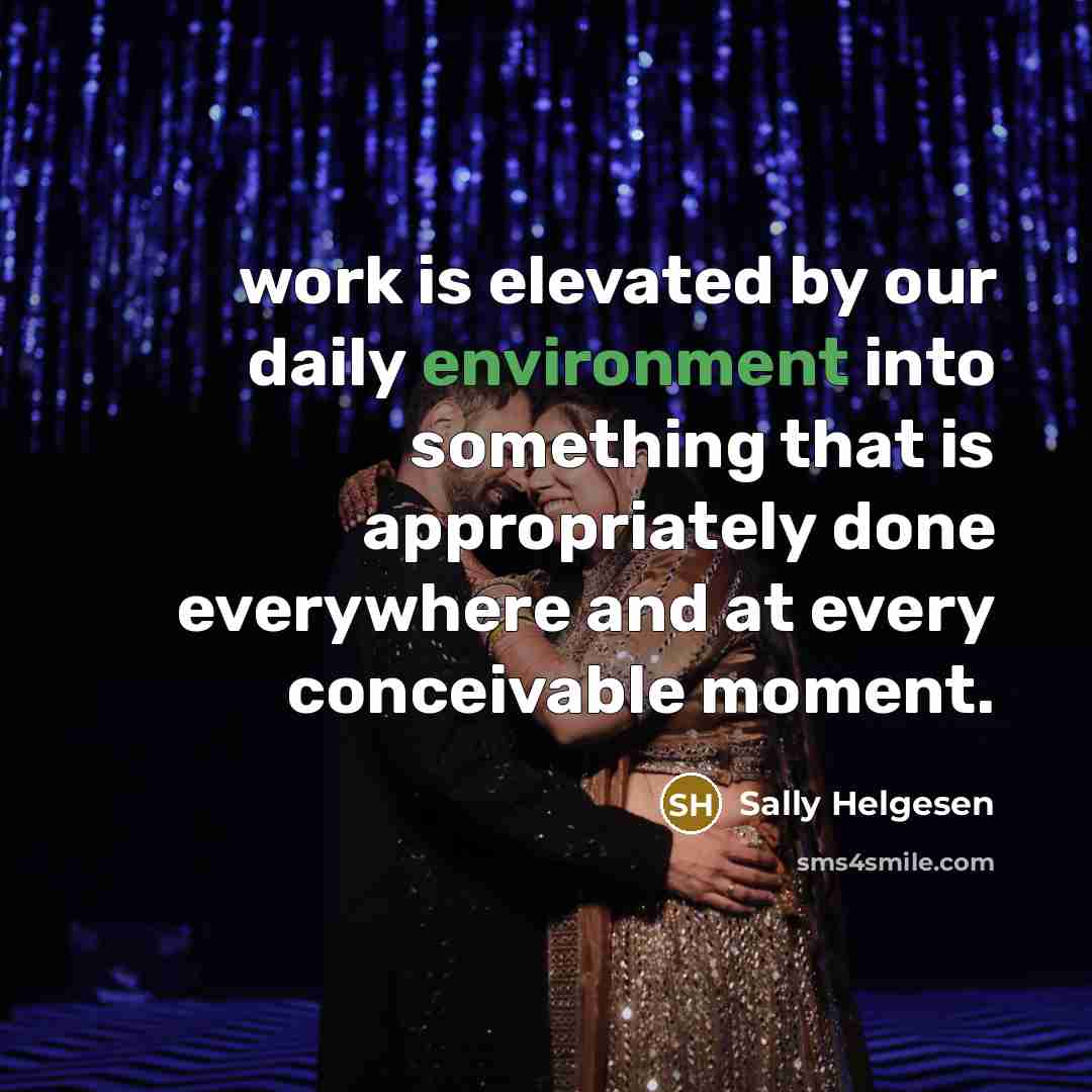 “work is elevated by our daily environment into something that…” quote by Sally Helgesen