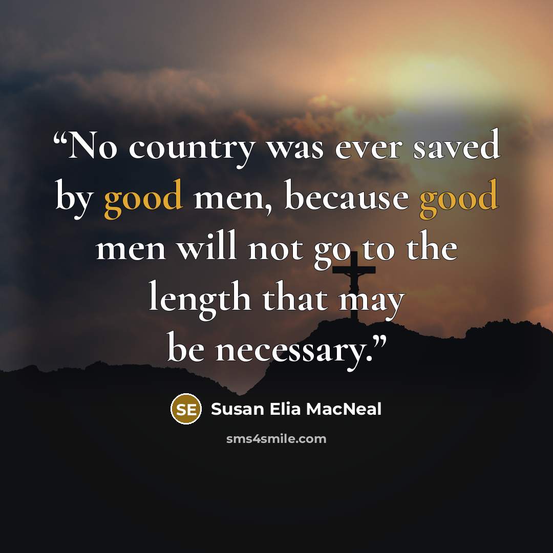 “No country was ever saved by good men, because good men will not go to the length that may be necessary.” quote by Susan Elia MacNeal