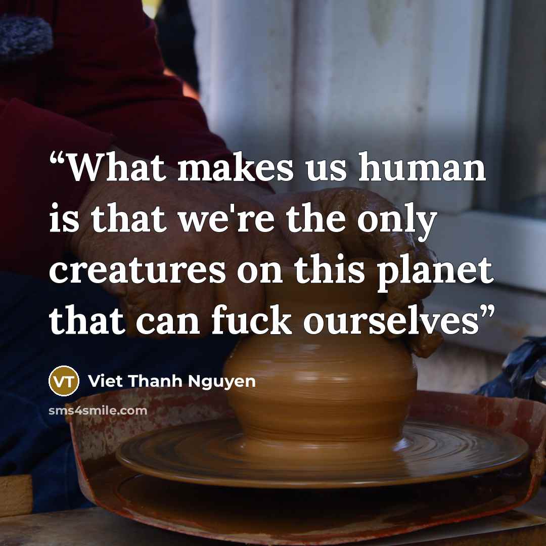“What makes us human is that we're the only creatures on this planet that can fuck ourselves” quote by Viet Thanh Nguyen