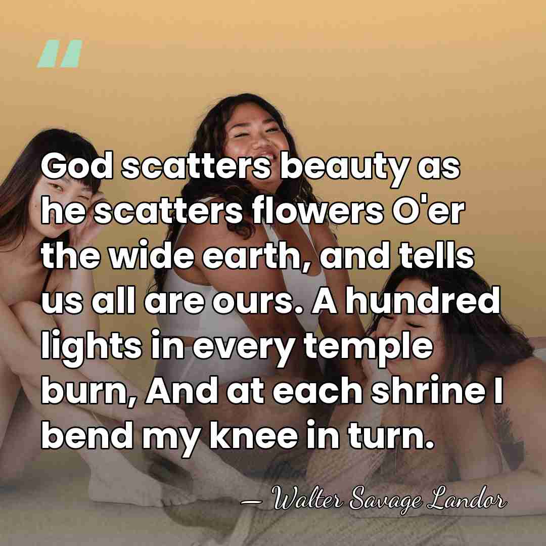 God scatters beauty as he scatters flowers O'er the wide earth, and&hellip; - Walter Savage Landor