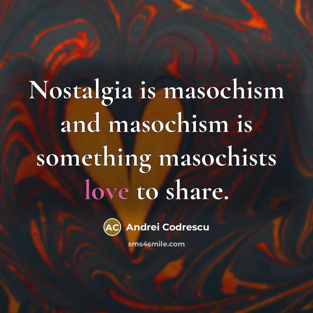 “Nostalgia is masochism and masochism is something masochists love to…” quote by Andrei Codrescu