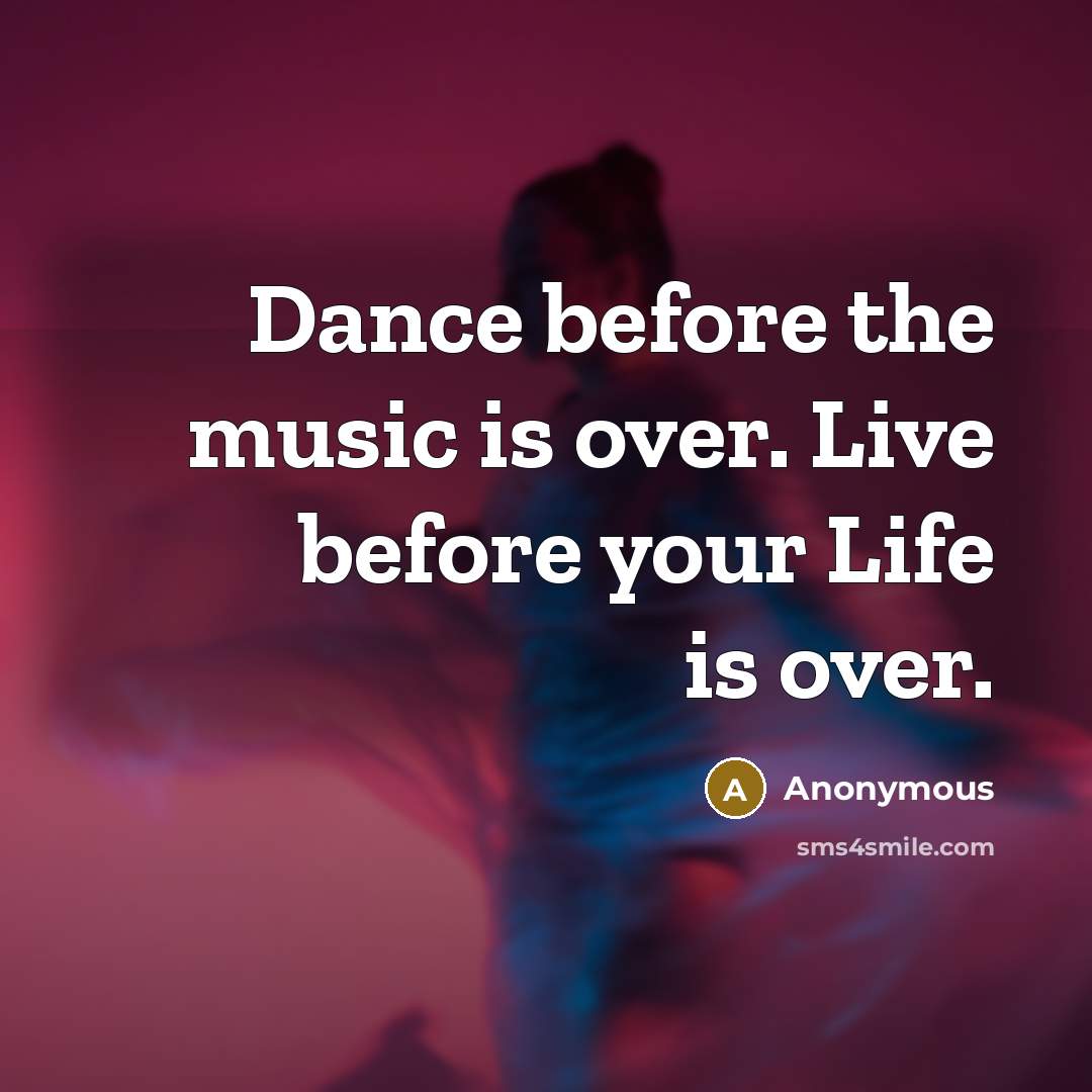 “Dance before the music is over. Live before your Life…” quote by Anonymous