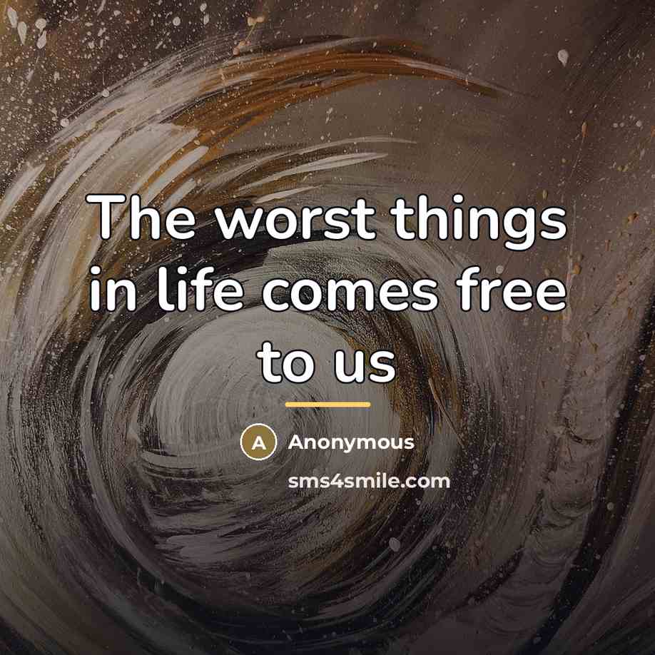 “The worst things in life comes free to us…” quote by Anonymous
