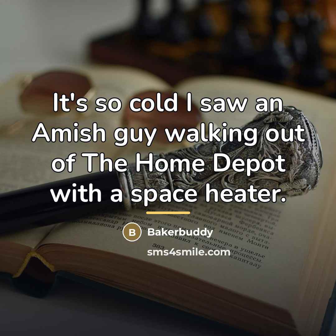 “It's so cold I saw an Amish guy walking out…” quote by Bakerbuddy