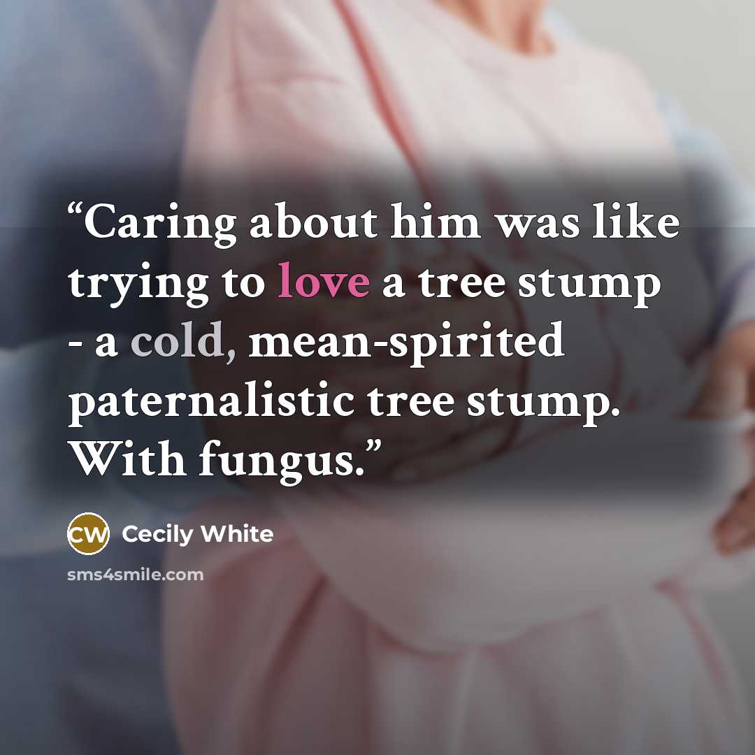 “Caring about him was like trying to love a tree stump - a cold, mean-spirited paternalistic tree stump. With fungus.” quote by Cecily White