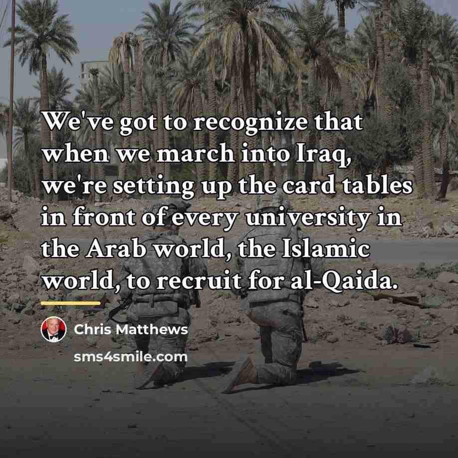 “We've got to recognize that when we march into Iraq,…” quote by Chris Matthews