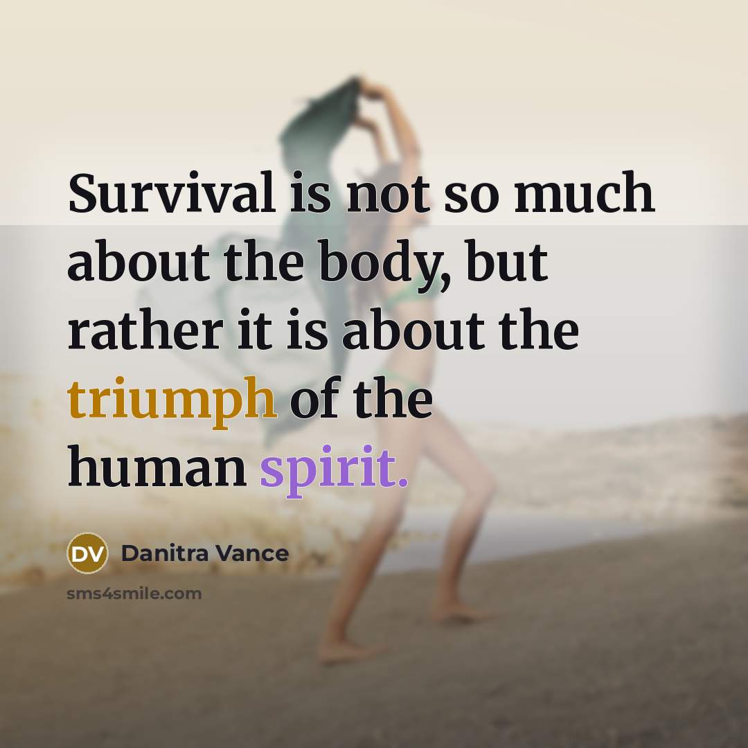 “Survival is not so much about the body, but rather it is about the triumph of the human spirit.” quote by Danitra Vance