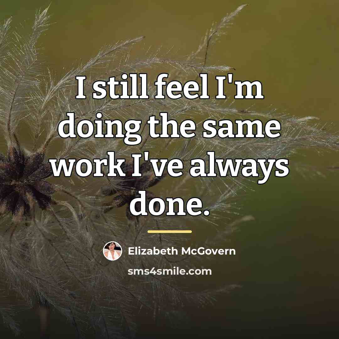 “I still feel I'm doing the same work I've always…” quote by Elizabeth McGovern