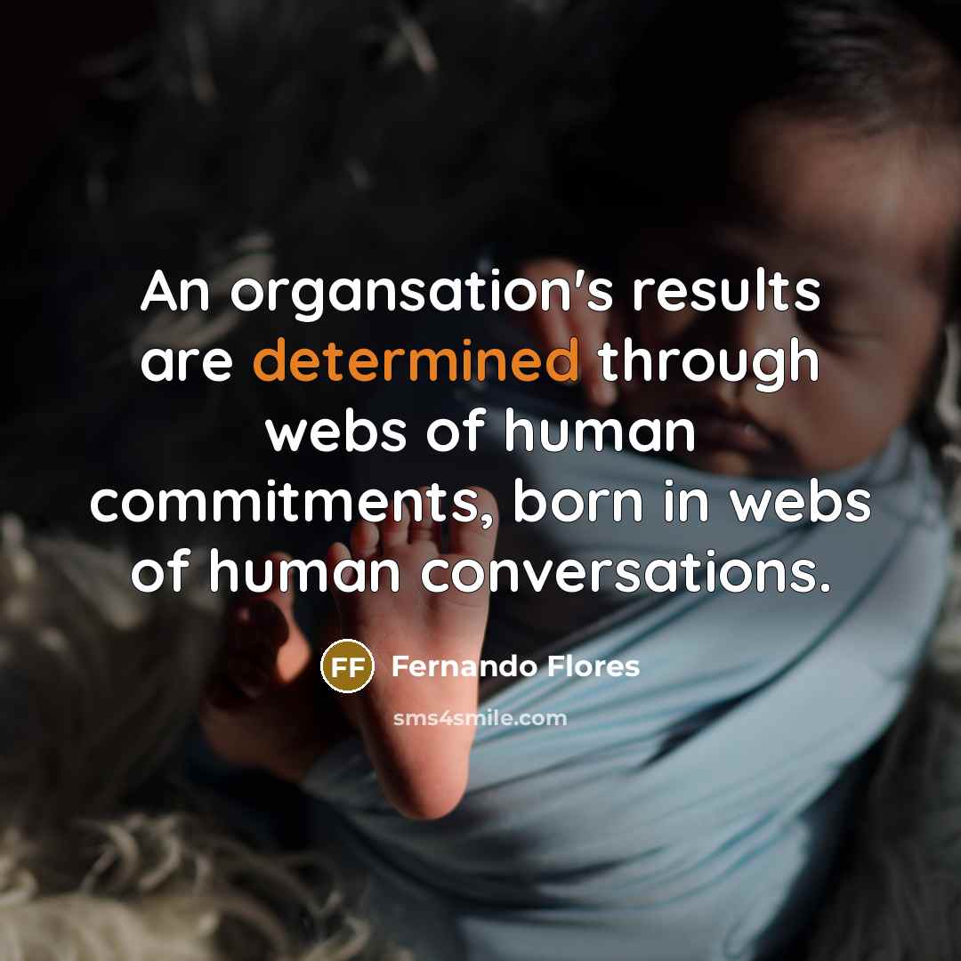 “An organsation's results are determined through webs of human commitments,…” quote by Fernando Flores