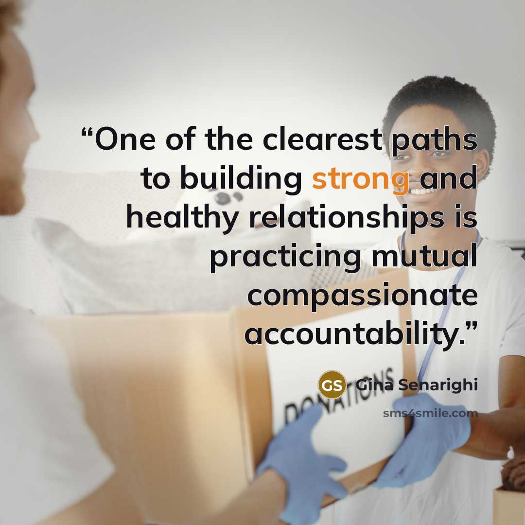 “One of the clearest paths to building strong and healthy relationships is practicing mutual compassionate accountability.” quote by Gina Senarighi