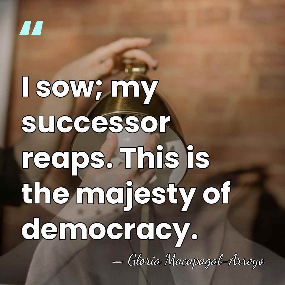 I sow; my successor reaps. This is the majesty of democracy. - Gloria Macapagal-Arroyo