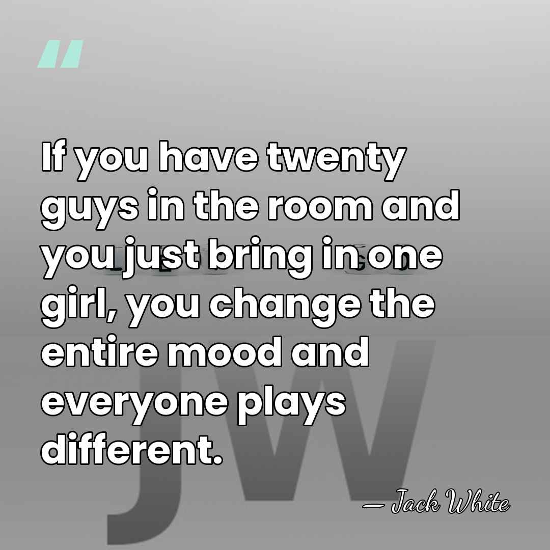 If you have twenty guys in the room and you just bring&hellip; - Jack White