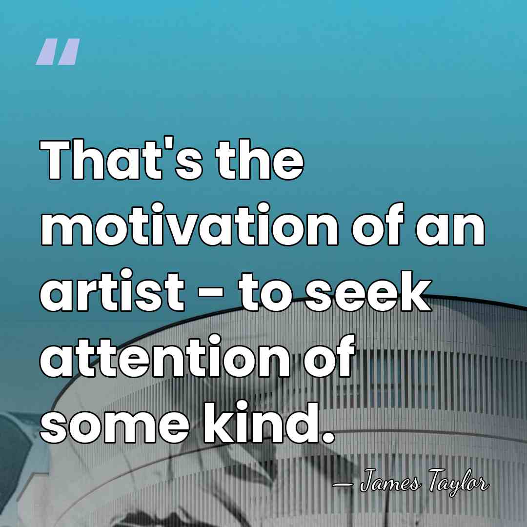That's the motivation of an artist - to seek attention of some&hellip; - James Taylor