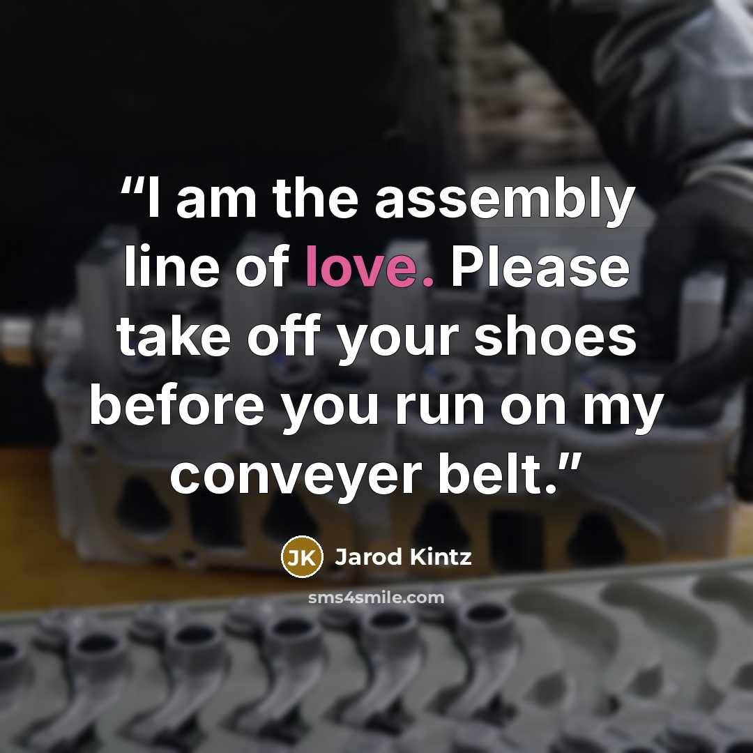 “I am the assembly line of love. Please take off your shoes before you run on my conveyer belt.” quote by Jarod Kintz