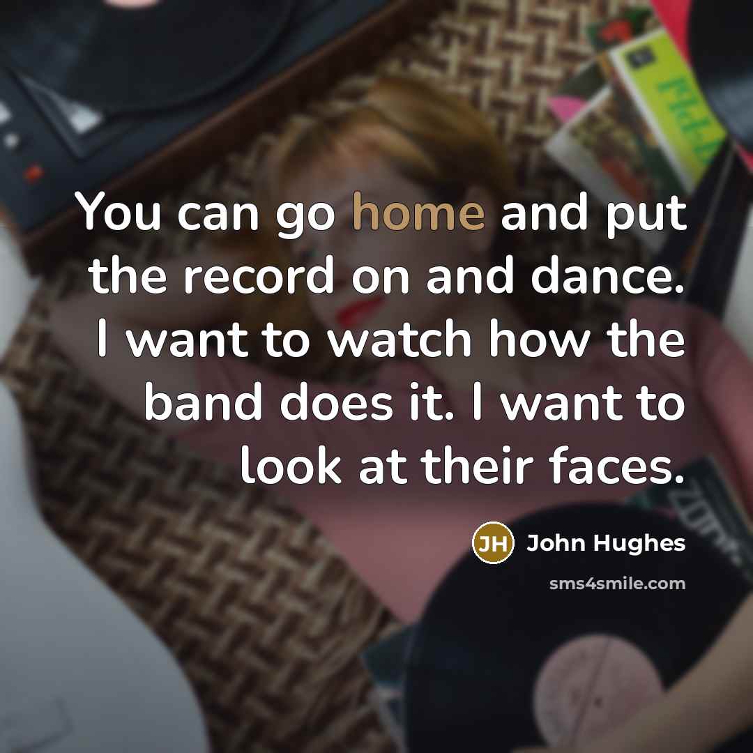 “You can go home and put the record on and dance. I want to watch how the band does it. I want to look at their faces.” quote by John Hughes