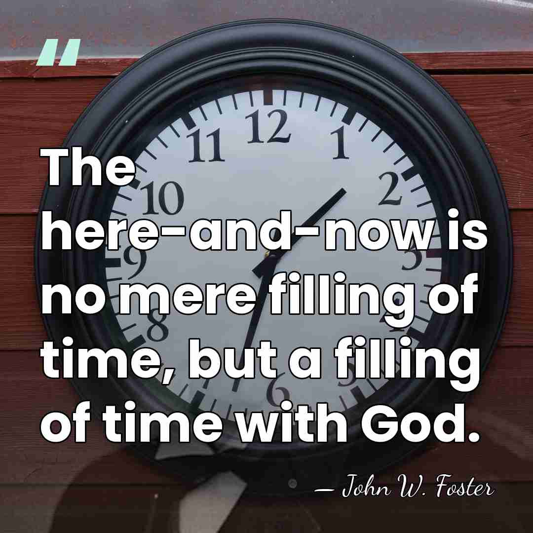 The here-and-now is no mere filling of time, but a filling of&hellip; - John W. Foster