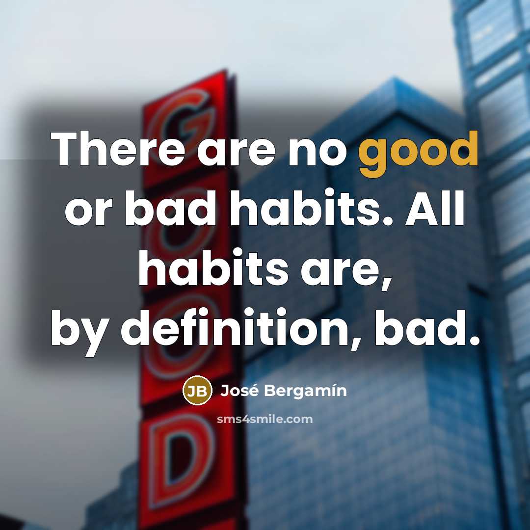 “There are no good or bad habits. All habits are,…” quote by Jose Bergamin