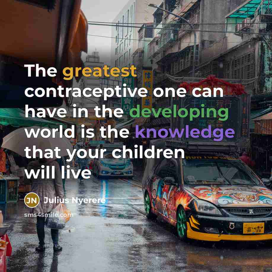 “The greatest contraceptive one can have in the developing world is the knowledge that your children will live” quote by Julius Nyerere