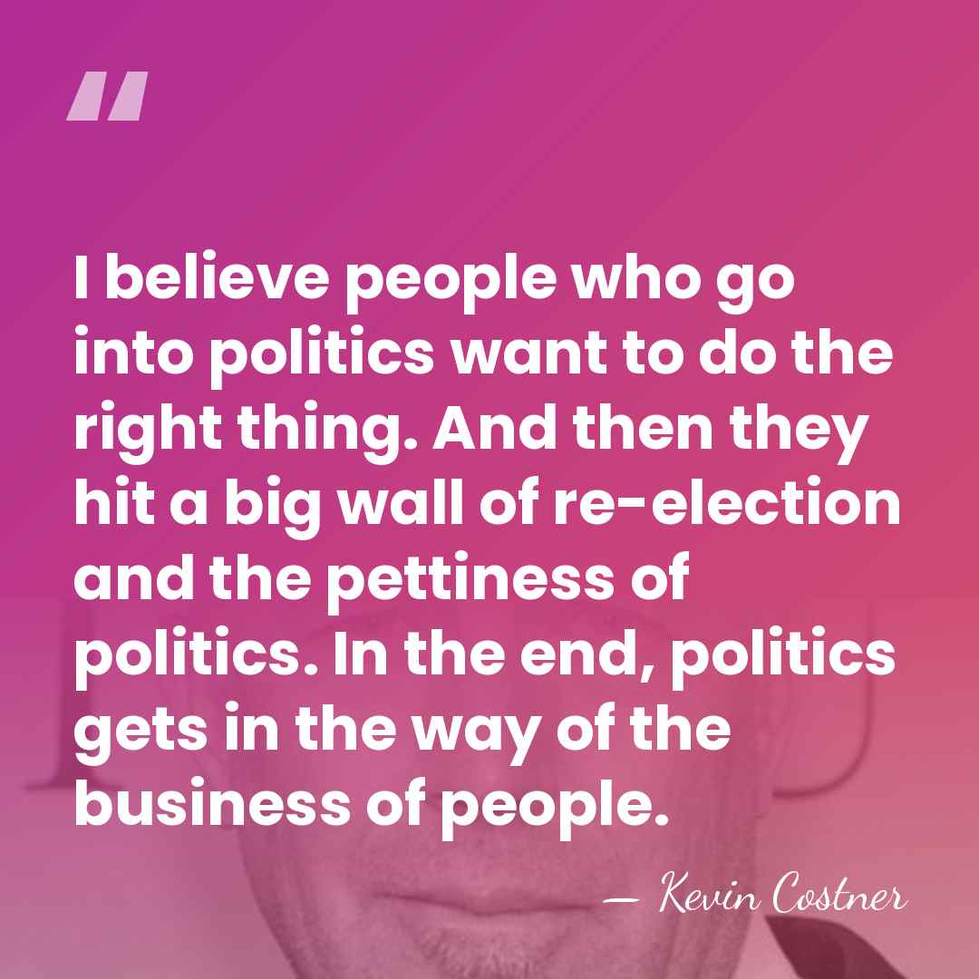 I believe people who go into politics want to do the right&hellip; - Kevin Costner