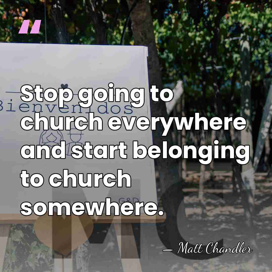 Stop going to church everywhere and start belonging to church somewhere. - Matt Chandler