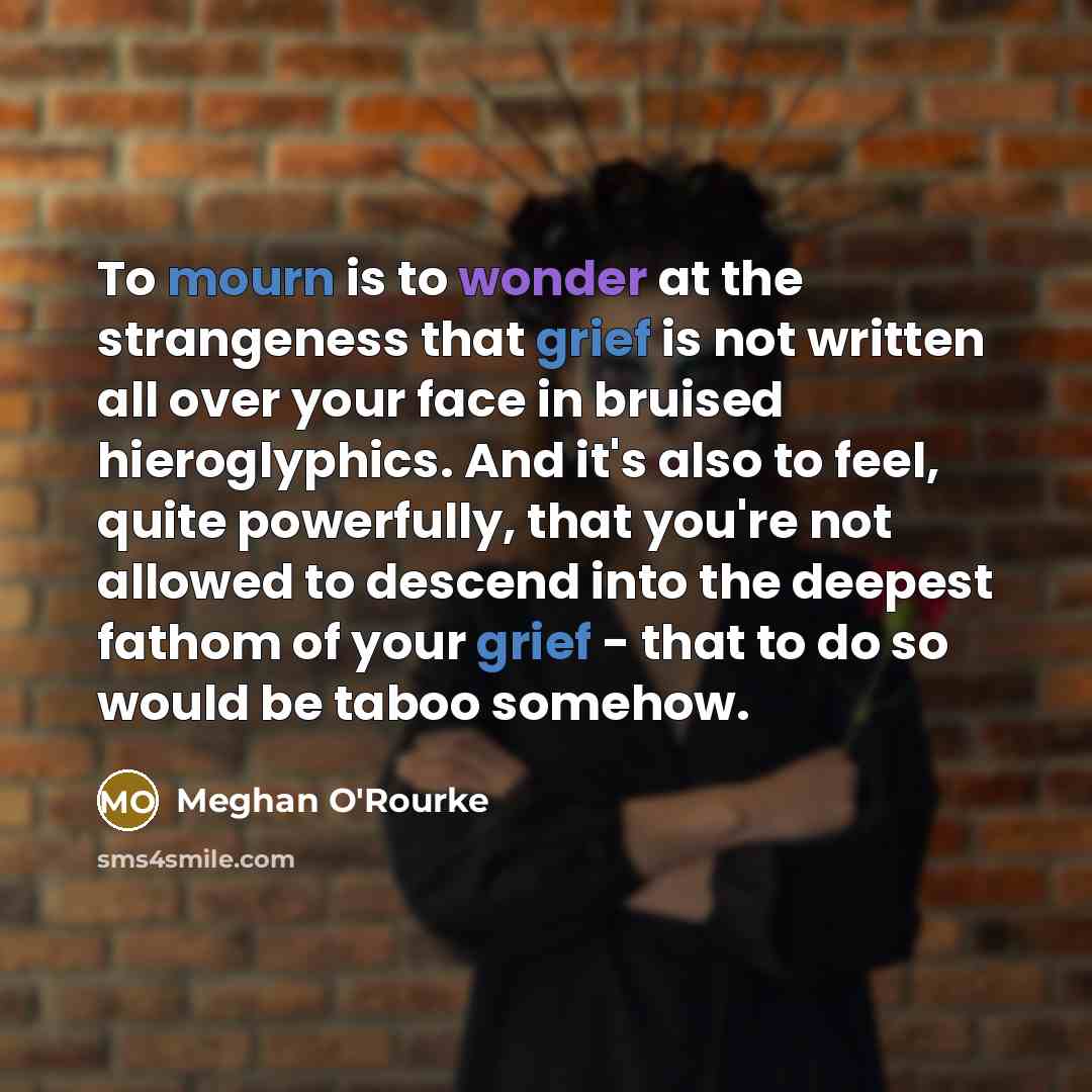 “To mourn is to wonder at the strangeness that grief…” quote by Meghan O'Rourke