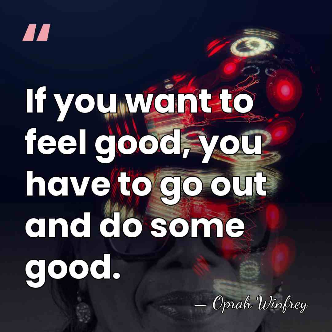 If you want to feel good, you have to go out and&hellip; - Oprah Winfrey