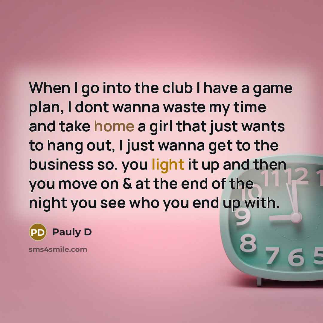 “When I go into the club I have a game plan, I dont wanna waste my time and take home a girl that just wants to hang out, I just wanna get to the business so. you light it up and then you move on & at the end of the night you see who you end up with.” quote by Pauly D