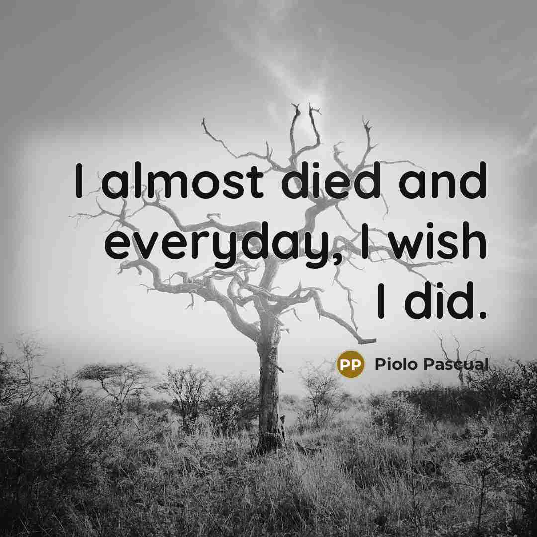 “I almost died and everyday, I wish I did.…” quote by Piolo Pascual