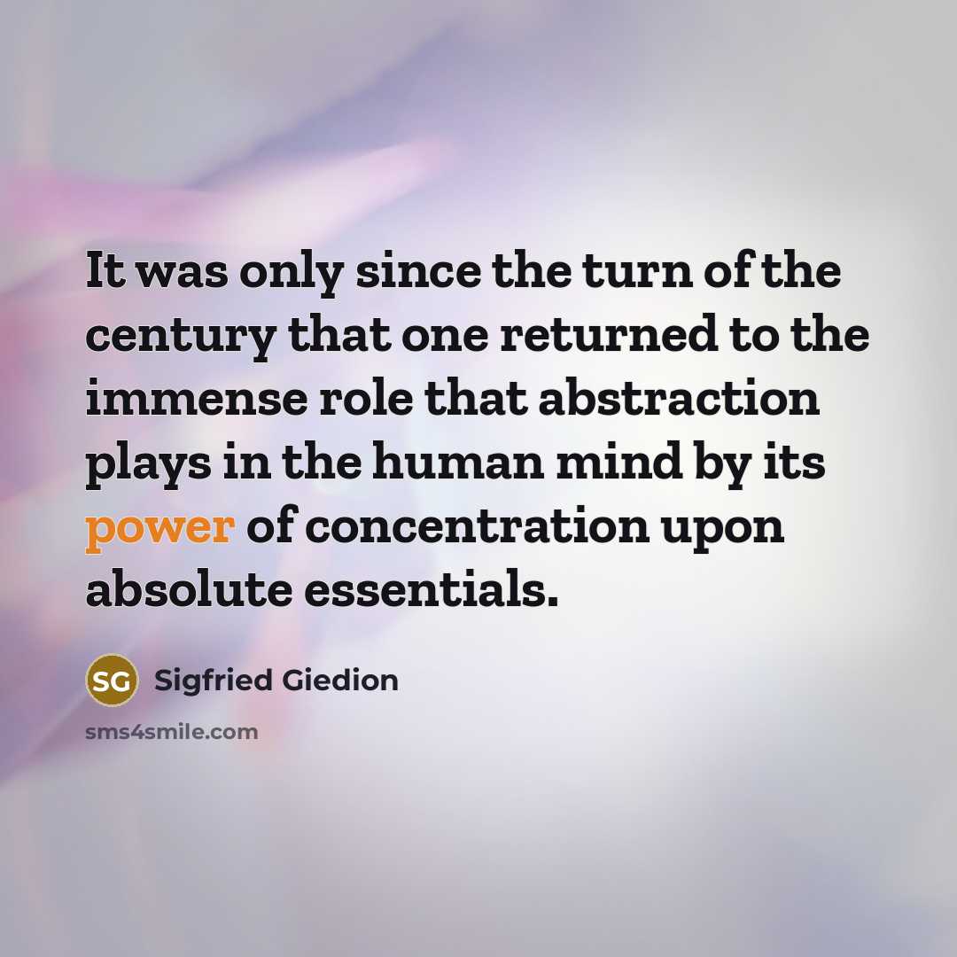 “It was only since the turn of the century that one returned to the immense role that abstraction plays in the human mind by its power of concentration upon absolute essentials.” quote by Sigfried Giedion