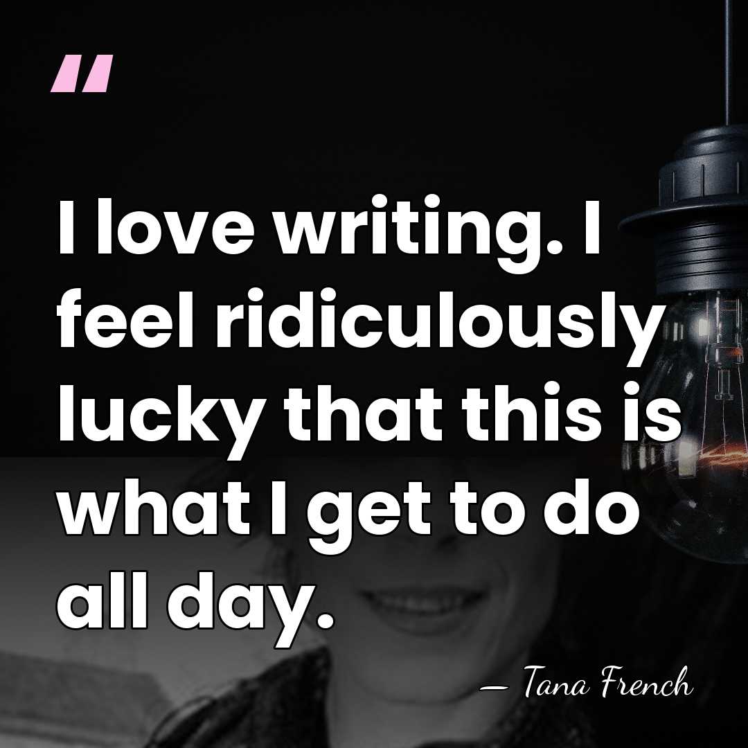I love writing. I feel ridiculously lucky that this is what I&hellip; - Tana French