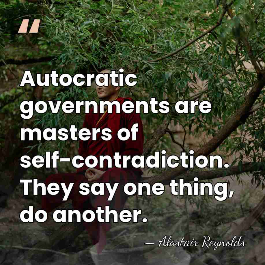 Autocratic governments are masters of self-contradiction. They say one thing, do another. - Alastair Reynolds