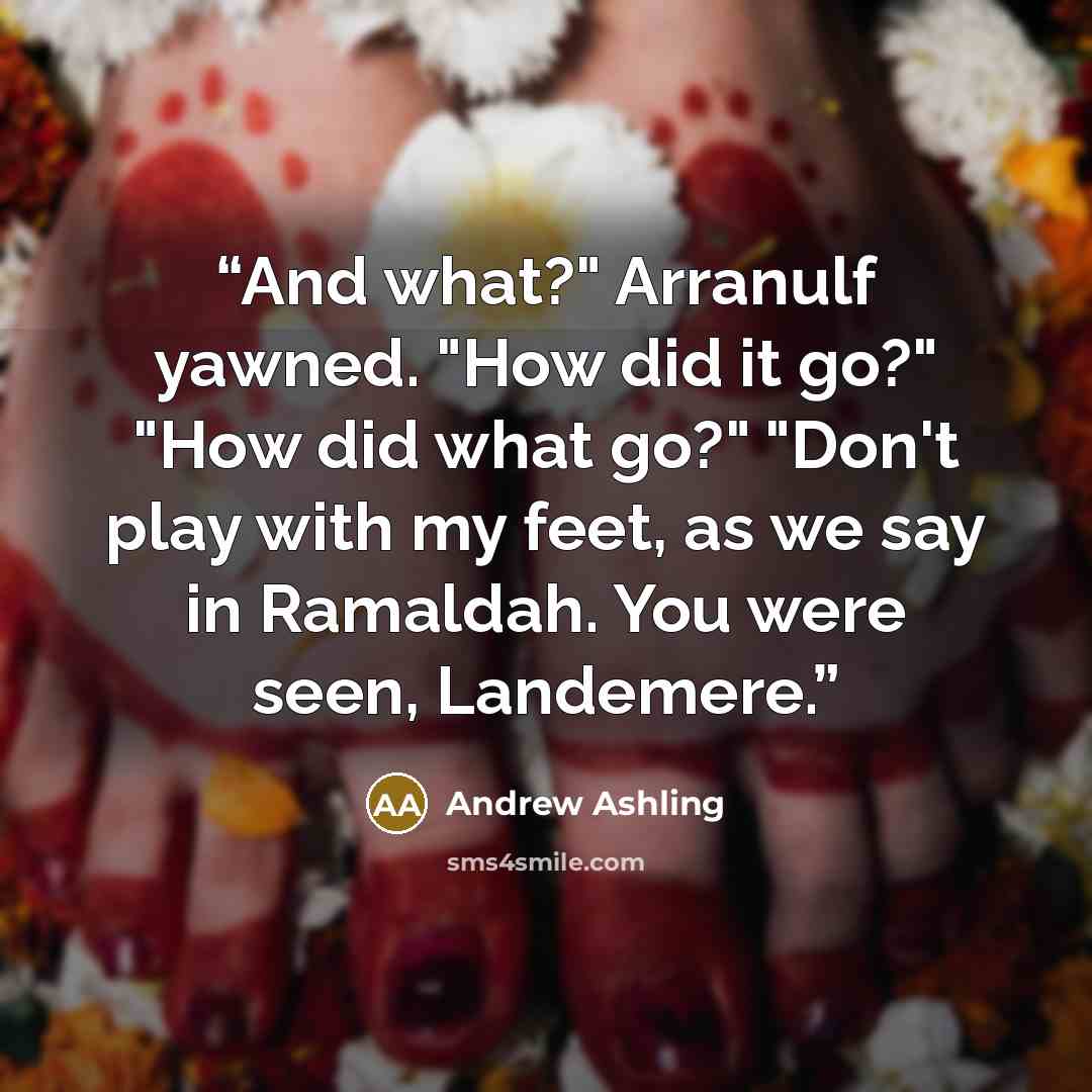 “And what?" Arranulf yawned. "How did it go?" "How did what go?" "Don't play with my feet, as we say in Ramaldah. You were seen, Landemere.” quote by Andrew Ashling