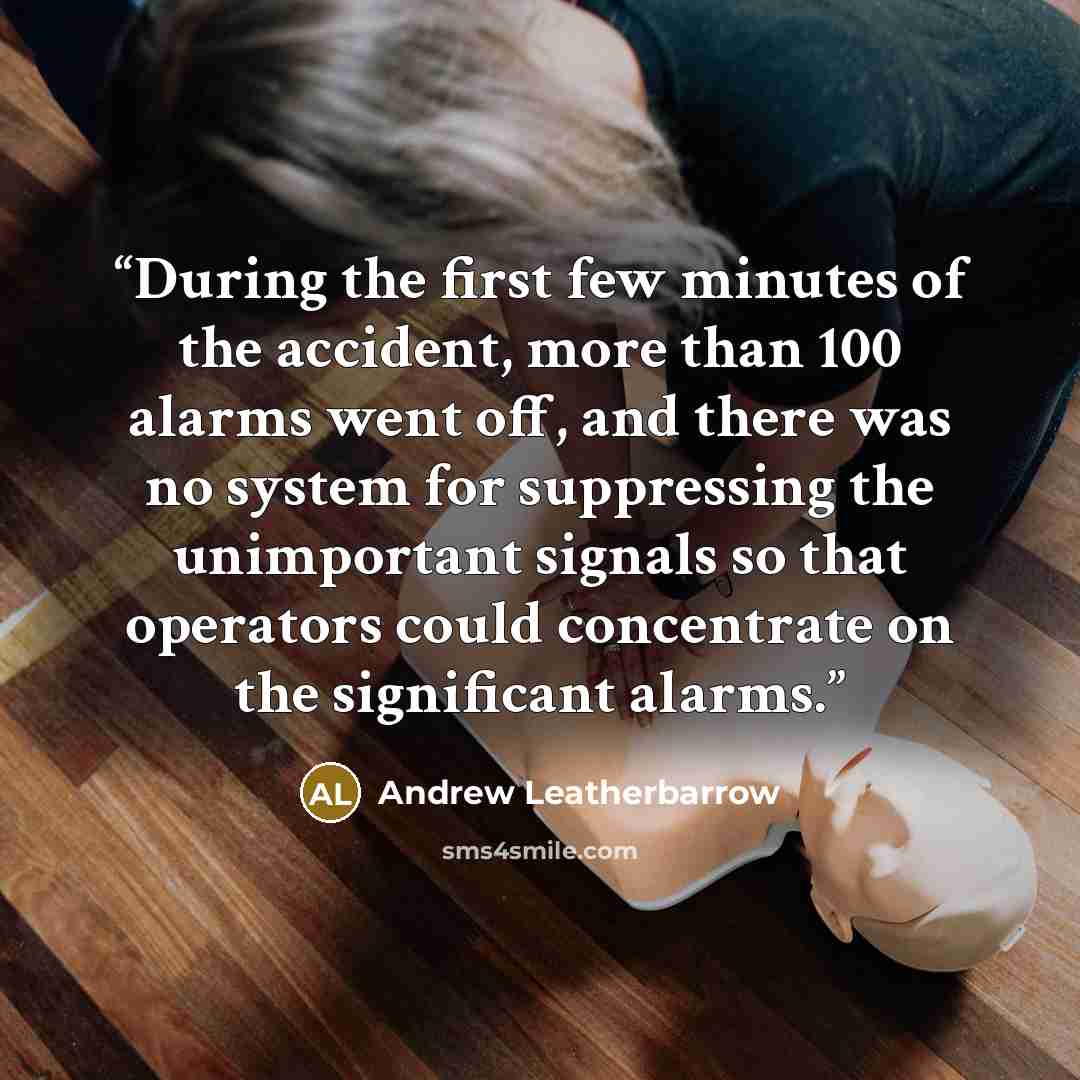 “During the first few minutes of the accident, more than 100 alarms went off, and there was no system for suppressing the unimportant signals so that operators could concentrate on the significant alarms.” quote by Andrew Leatherbarrow