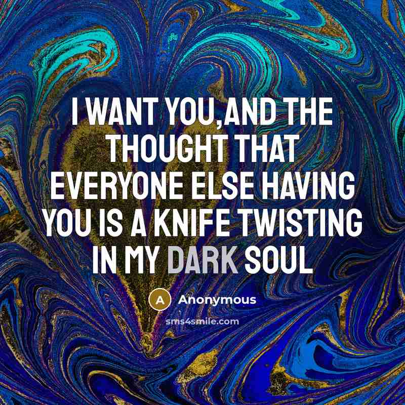 “I want you,and the thought that everyone else having you is a knife twisting in my dark soul” quote by Anonymous