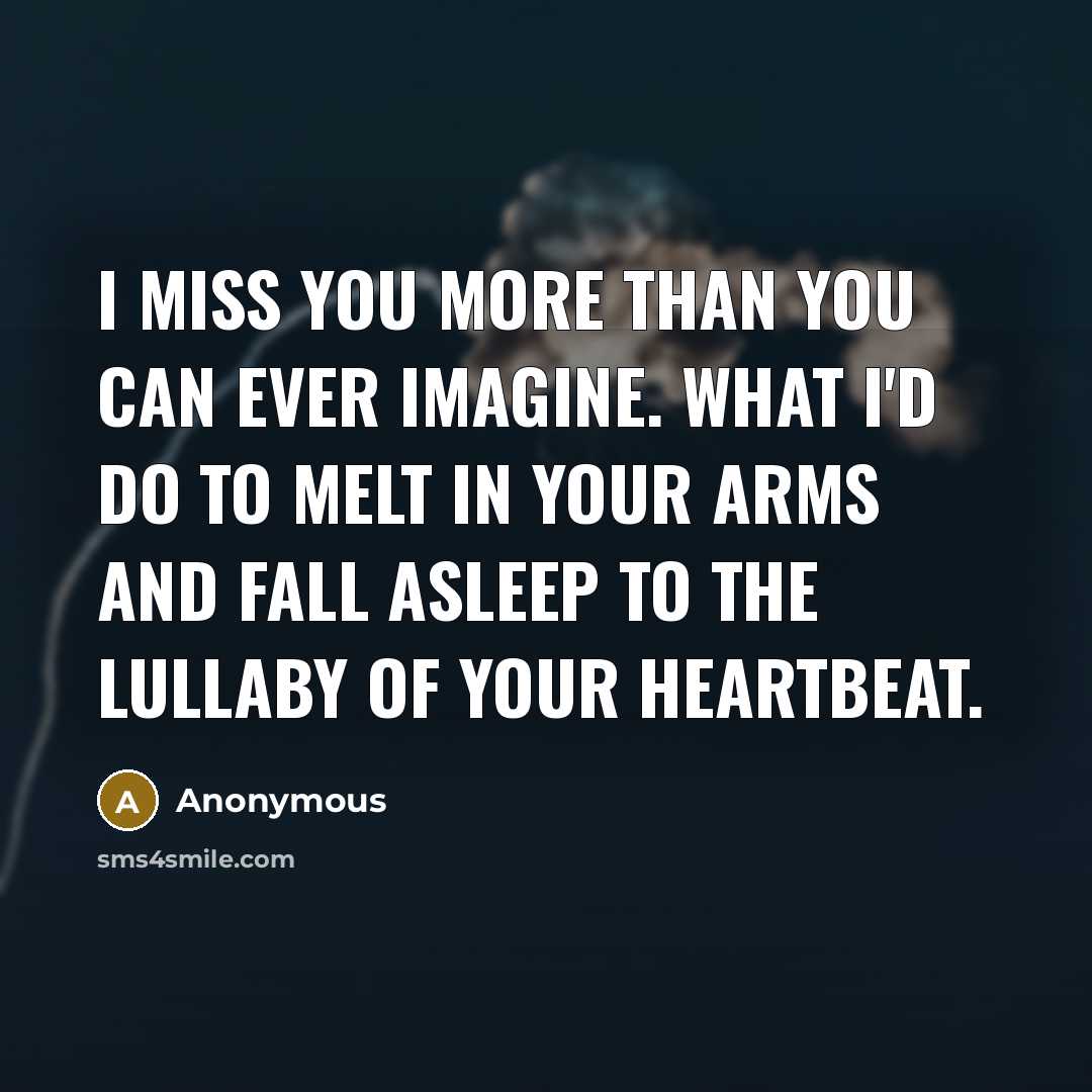 “I miss you more than you can ever imagine. What I'd do to melt in your arms and fall asleep to the lullaby of your heartbeat.” quote by Anonymous