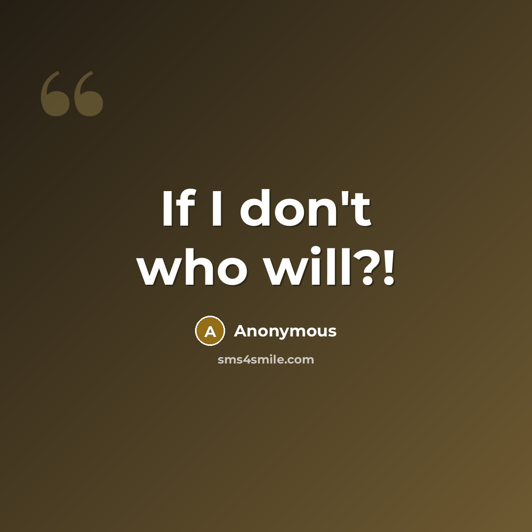 “If I don't who will?!” quote by Anonymous