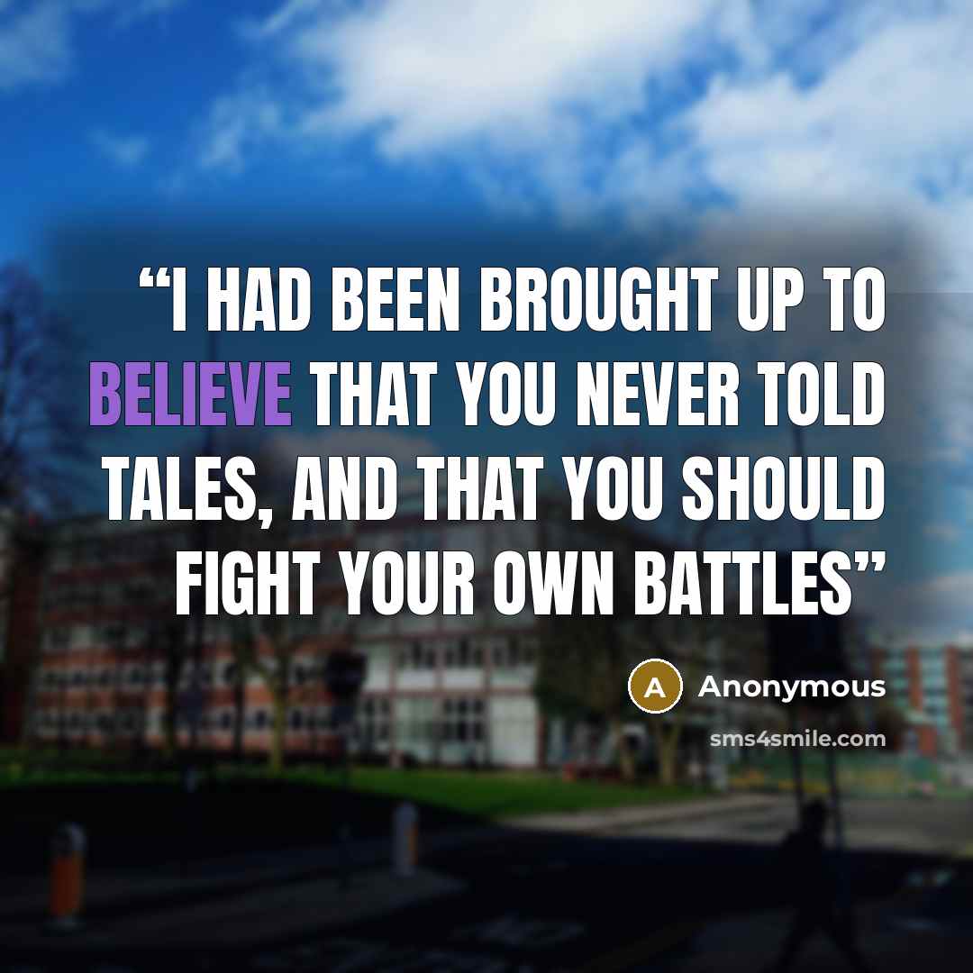 “I had been brought up to believe that you never told tales, and that you should fight your own battles” quote by Anonymous