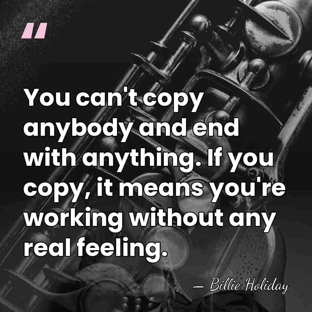 You can't copy anybody and end with anything. If you copy, it&hellip; - Billie Holiday