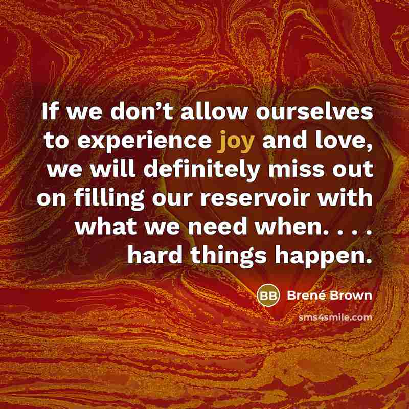 “If we don’t allow ourselves to experience joy and love,…” quote by Brené Brown