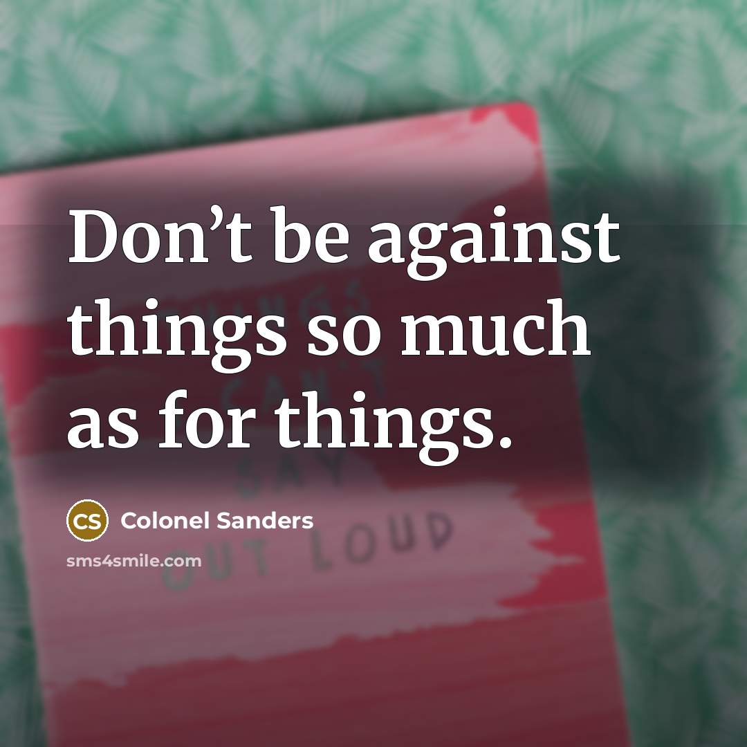 “Don’t be against things so much as for things.…” quote by Colonel Sanders