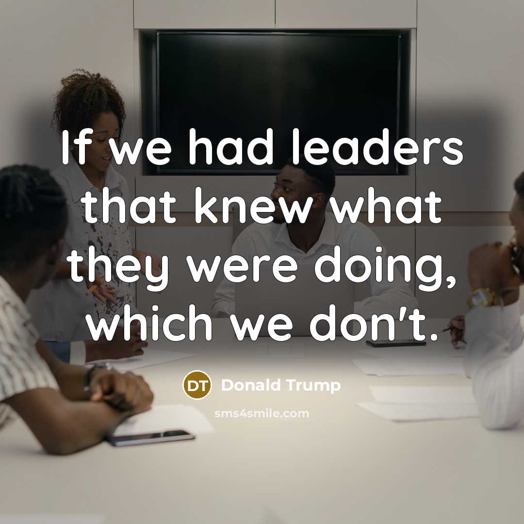 “If we had leaders that knew what they were doing, which we don't.” quote by Donald Trump