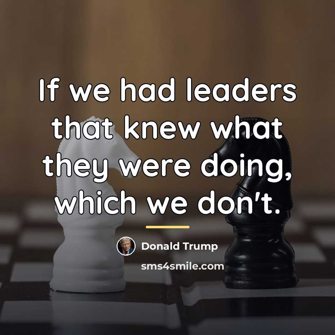 “If we had leaders that knew what they were doing,…” quote by Donald Trump