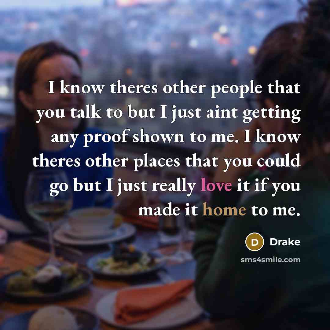 “I know theres other people that you talk to but I just aint getting any proof shown to me. I know theres other places that you could go but I just really love it if you made it home to me.” quote by Drake