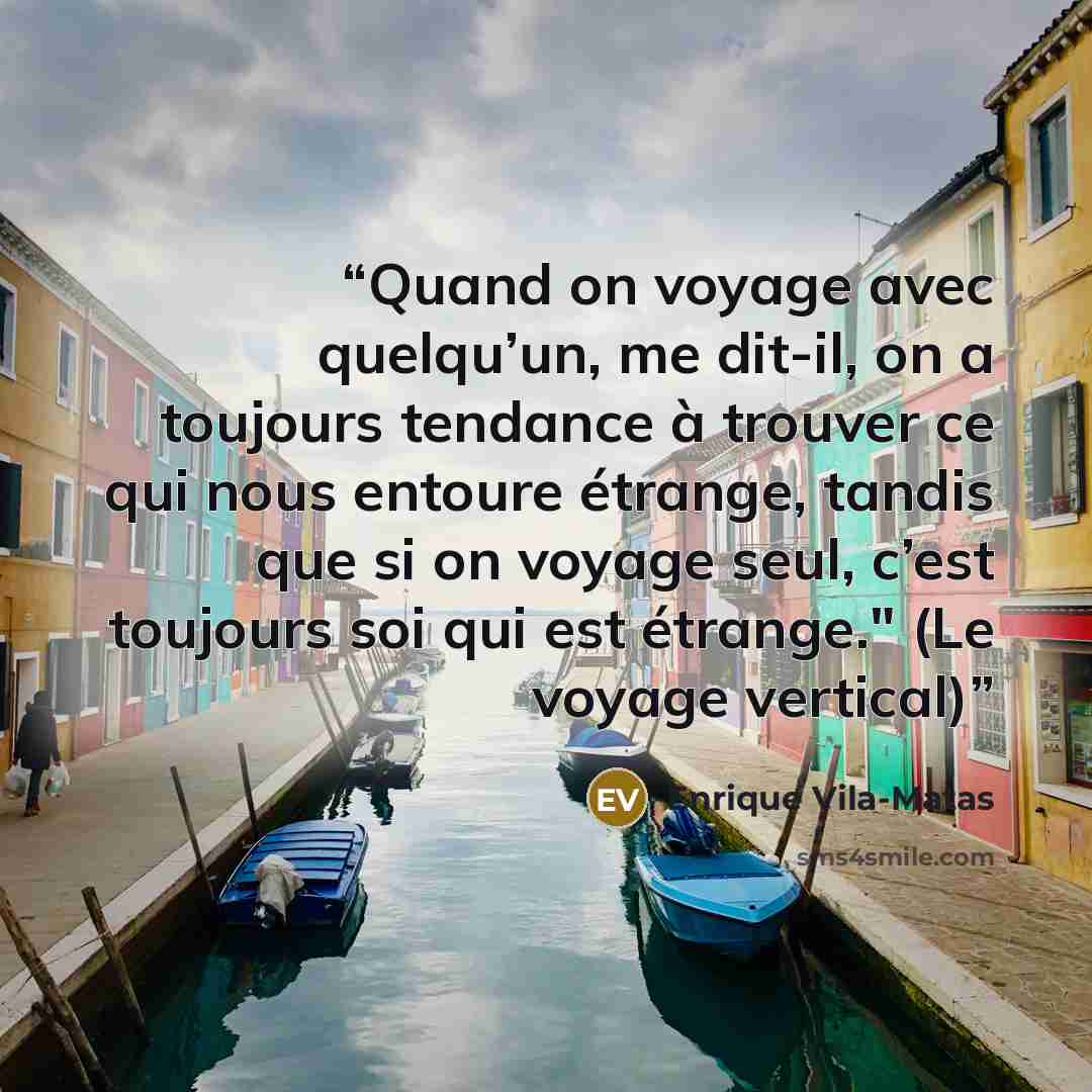 “Quand on voyage avec quelqu’un, me dit-il, on a toujours tendance à trouver ce qui nous entoure étrange, tandis que si on voyage seul, c’est toujours soi qui est étrange." (Le voyage vertical)” quote by Enrique Vila-Matas
