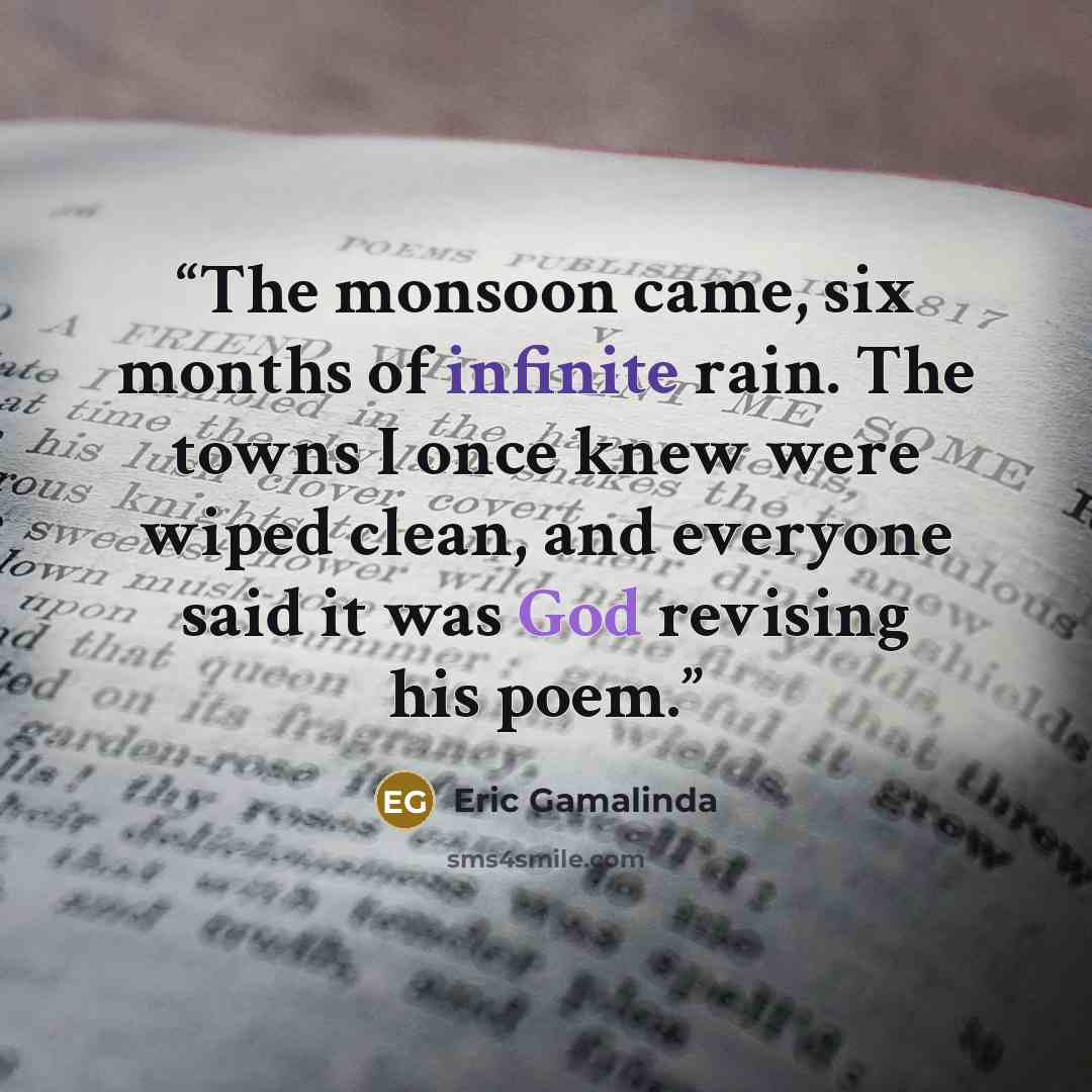 “The monsoon came, six months of infinite rain. The towns I once knew were wiped clean, and everyone said it was God revising his poem.” quote by Eric Gamalinda