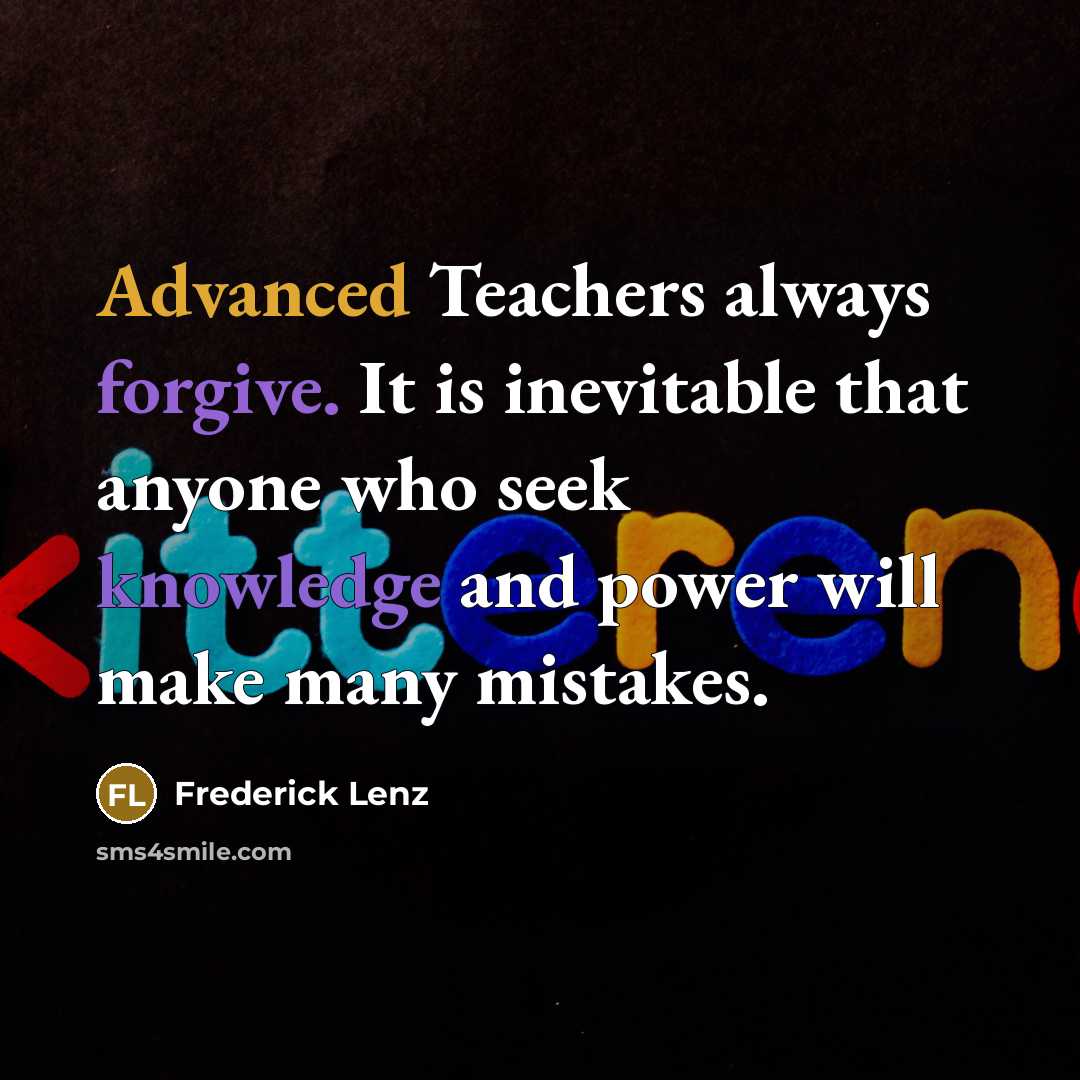 “Advanced Teachers always forgive. It is inevitable that anyone who seek knowledge and power will make many mistakes.” quote by Frederick Lenz