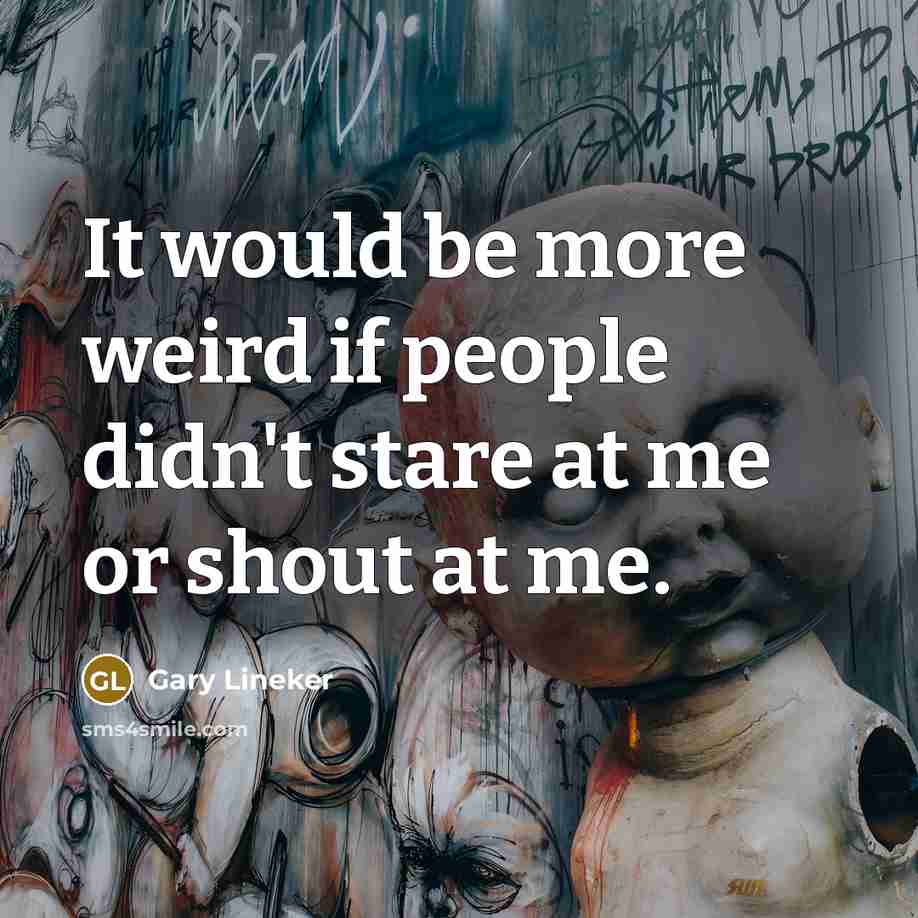 “It would be more weird if people didn't stare at…” quote by Gary Lineker