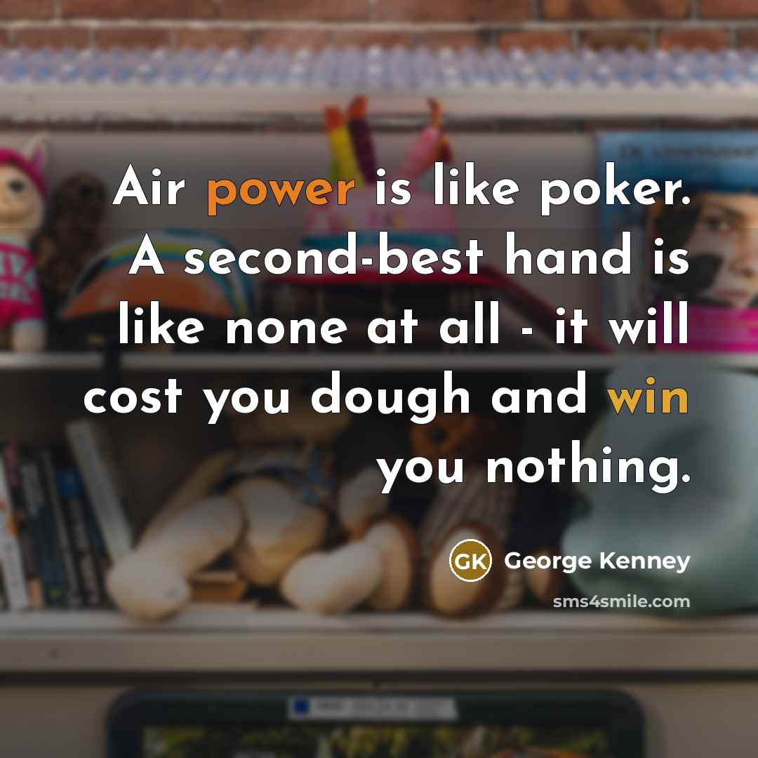 “Air power is like poker. A second-best hand is like none at all - it will cost you dough and win you nothing.” quote by George Kenney